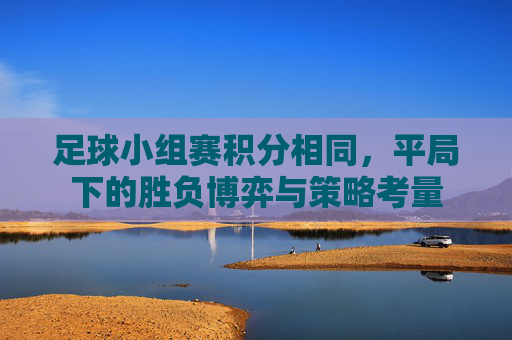 足球小组赛积分相同，平局下的胜负博弈与策略考量
