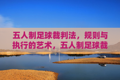 五人制足球裁判法,规则与执行的艺术,五人制足球裁判法,规则与执行的艺术