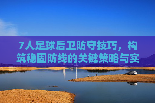 7人足球后卫防守技巧,构筑稳固防线的关键策略与实战要点,7人足球后卫防守技巧,构筑稳固防线的关键策略与实战要点