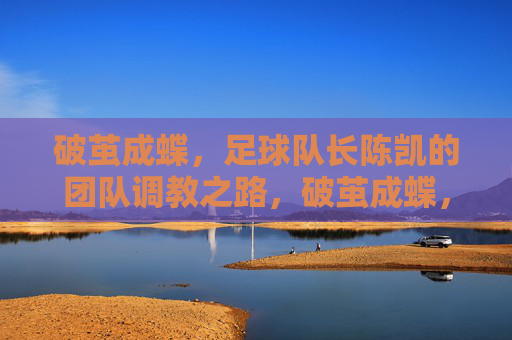 破茧成蝶，足球队长陈凯的团队调教之路，破茧成蝶，足球队长陈凯的团队调教之路