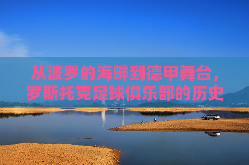 从波罗的海畔到德甲舞台,罗斯托克足球俱乐部的历史与传承,罗斯托克俱乐部,从波罗的海畔到德甲舞台的历史传承与征程