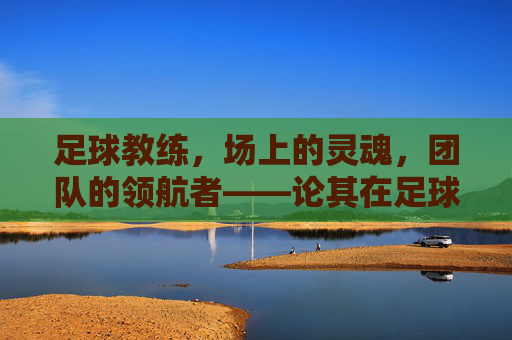 足球教练，场上的灵魂，团队的领航者——论其在足球运动中的不可或缺性