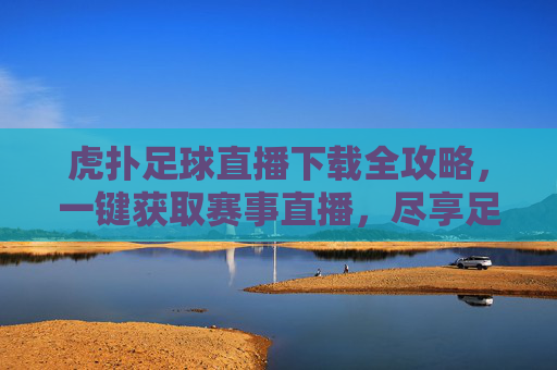 虎扑足球直播下载全攻略,一键获取赛事直播,尽享足球激情,虎扑足球直播下载全攻略,一键获取赛事直播,尽享足球激情