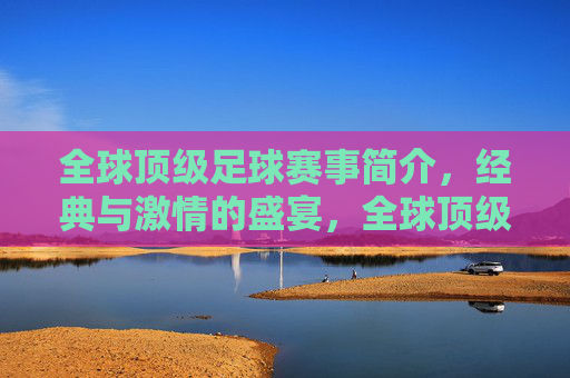 全球顶级足球赛事简介,经典与激情的盛宴,全球顶级足球赛事简介,经典与激情的盛宴