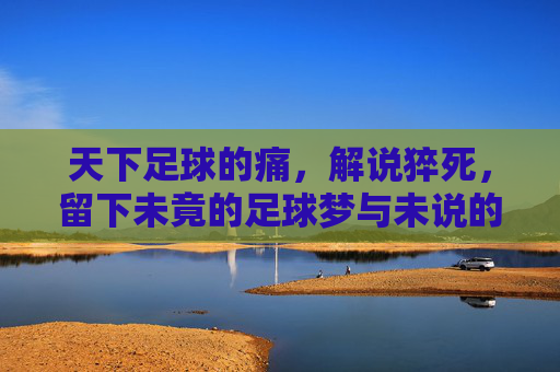 天下足球的痛，解说猝死，留下未竟的足球梦与未说的故事，天下足球的痛，解说猝死，未竟的足球梦与未说的故事