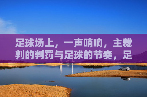 足球场上，一声哨响，主裁判的判罚与足球的节奏，足球场上，哨响判罚的节奏，主裁判的判罚与足球的赛场律动