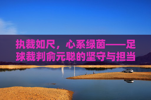 执裁如尺，心系绿茵——足球裁判俞元聪的坚守与担当