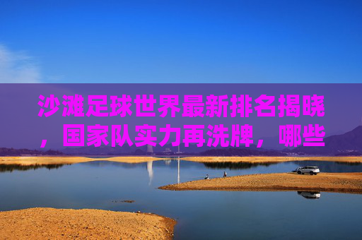 沙滩足球世界最新排名揭晓，国家队实力再洗牌，哪些队伍领跑全球？沙滩足球世界最新排名揭晓，国家队实力再洗牌，哪些队伍领跑全球？