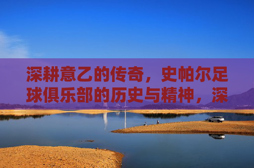 深耕意乙的传奇,史帕尔足球俱乐部的历史与精神,深耕意乙的传奇,史帕尔足球俱乐部的历史与精神