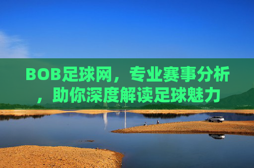 BOB足球网,专业赛事分析,助你深度解读足球魅力