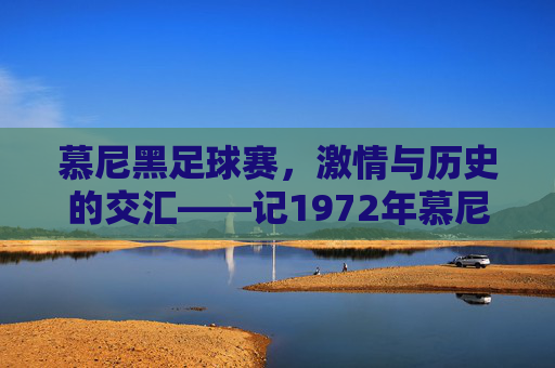 慕尼黑足球赛,激情与历史的交汇——记1972年慕尼黑奥运会男子足球决赛,慕尼黑足球赛,激情与历史的交汇——记1972年慕尼黑奥运会男子足球决赛