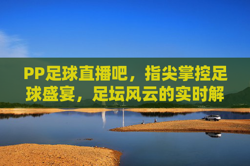 PP足球直播吧，指尖掌控足球盛宴，足坛风云的实时解码站