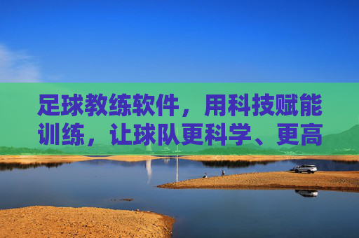 足球教练软件，用科技赋能训练，让球队更科学、更高效，足球教练软件，科技赋能训练，让球队更科学、更高效