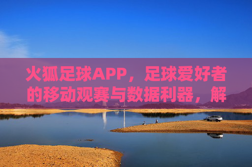 火狐足球APP,足球爱好者的移动观赛与数据利器,解锁赛事全貌,尽在指尖