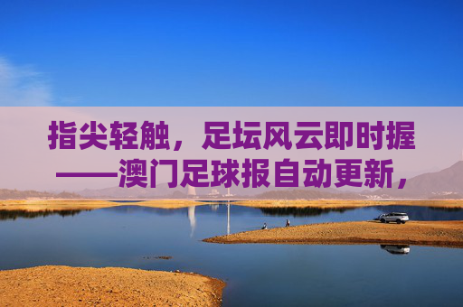 指尖轻触，足坛风云即时握——澳门足球报自动更新，为球迷打造沉浸式观赛体验，指尖轻触，足坛风云即时握——澳门足球报自动更新，为球迷打造沉浸式观赛体验