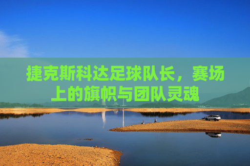 捷克斯科达足球队长,赛场上的旗帜与团队灵魂