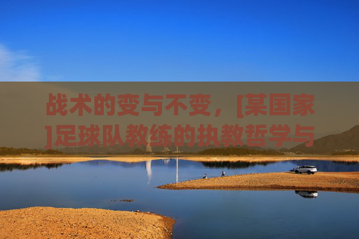 战术的变与不变，[某国家]足球队教练的执教哲学与团队重塑之路