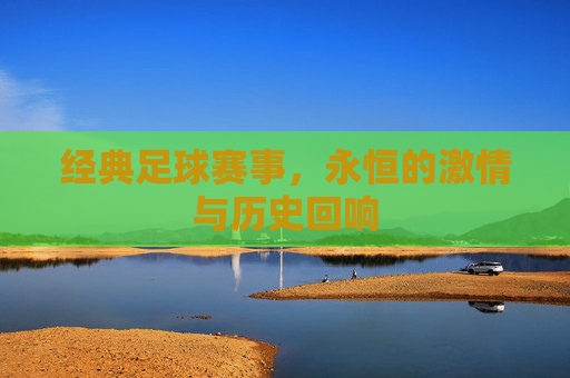 经典足球赛事,永恒的激情与历史回响