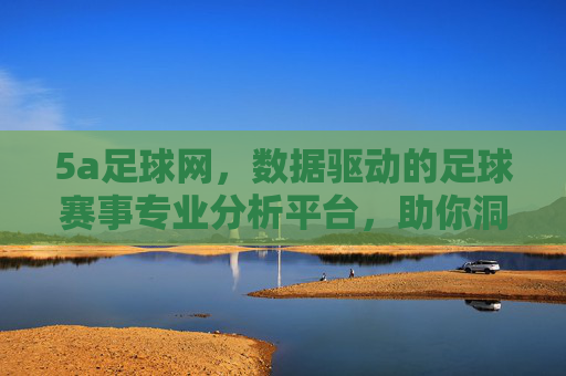 5a足球网,数据驱动的足球赛事专业分析平台,助你洞悉赛场风云,5a足球网,数据驱动专业分析,助你洞悉足球赛场风云