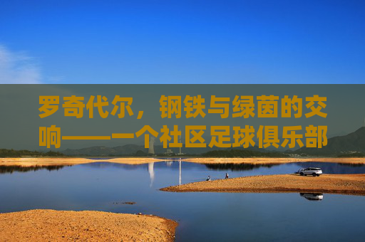 罗奇代尔,钢铁与绿茵的交响——一个社区足球俱乐部的百年传承
