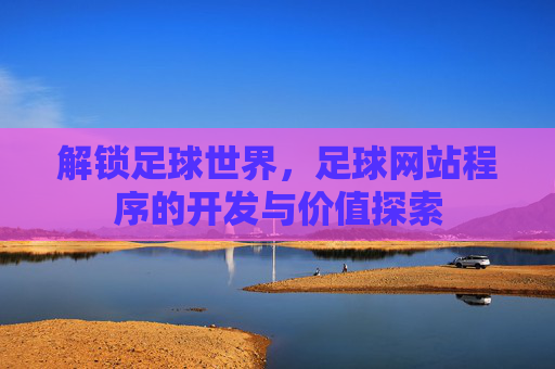 解锁足球世界，足球网站程序的开发与价值探索