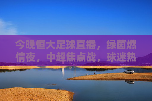 今晚恒大足球直播，绿茵燃情夜，中超焦点战，球迷热血沸腾共赴足球盛宴，今晚恒大足球直播，绿茵燃情夜，中超焦点战燃爆球迷足球盛宴