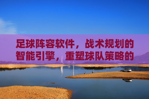 足球阵容软件，战术规划的智能引擎，重塑球队策略的利器，足球阵容软件，战术规划的智能引擎，重塑球队策略的利器