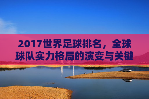 2017世界足球排名，全球球队实力格局的演变与关键变化分析，2017世界足球排名，全球球队实力格局演变与关键变化分析