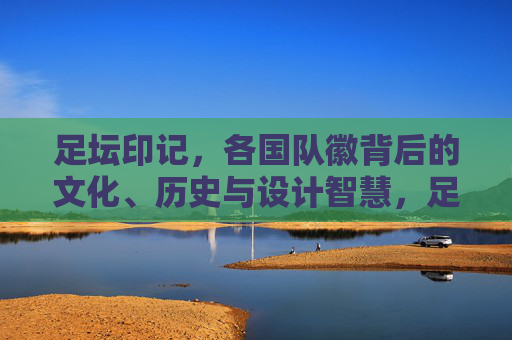 足坛印记，各国队徽背后的文化、历史与设计智慧，足坛印记，各国队徽背后的文化、历史与设计智慧