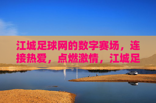江城足球网的数字赛场,连接热爱,点燃激情,江城足球网数字赛场,连接热爱,点燃激情