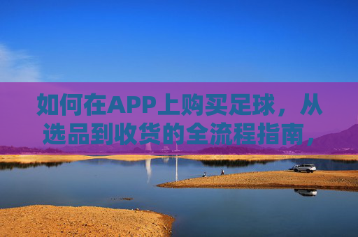 如何在APP上购买足球，从选品到收货的全流程指南，如何在APP上购买足球，从选品到收货的全流程指南