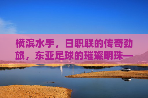 横滨水手,日职联的传奇劲旅,东亚足球的璀璨明珠——探寻这支老牌球队的历史、荣耀与活力,横滨水手,日职联传奇劲旅,东亚足球璀璨明珠的历史、荣耀与活力探寻