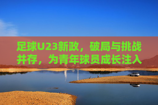 足球U23新政,破局与挑战并存,为青年球员成长注入新动能,足球U23新政,破局与挑战并存,为青年球员成长注入新动能