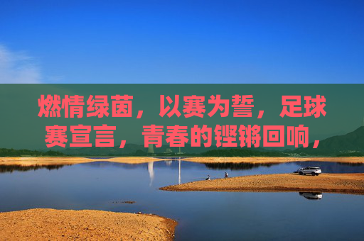 燃情绿茵，以赛为誓，足球赛宣言，青春的铿锵回响，燃情绿茵，以赛为誓，青春足球的铿锵回响