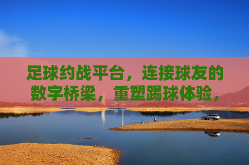 足球约战平台,连接球友的数字桥梁,重塑踢球体验,足球约战平台,连接球友的数字桥梁,重塑踢球体验