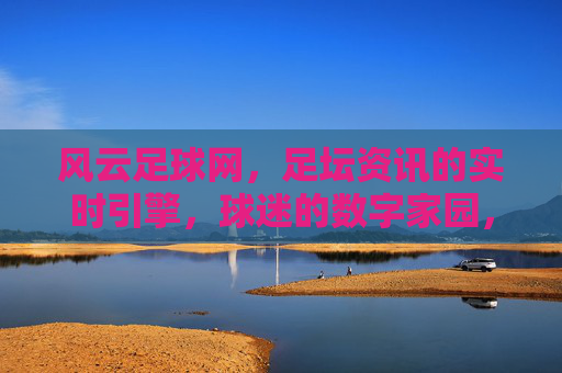 风云足球网，足坛资讯的实时引擎，球迷的数字家园，风云足球网，足坛资讯的实时引擎，球迷的数字家园