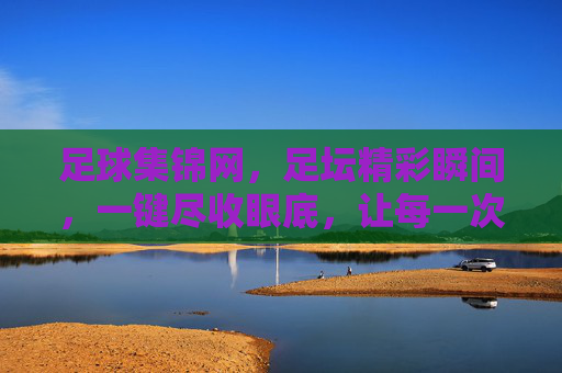 足球集锦网，足坛精彩瞬间，一键尽收眼底，让每一次激情不落幕，足球集锦网，足坛精彩瞬间一键尽收，让每一次激情不落幕