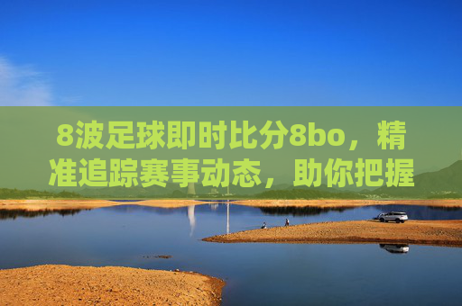 8波足球即时比分8bo，精准追踪赛事动态，助你把握每一场精彩，8波足球即时比分8bo，精准追踪赛事动态，助你把握每一场精彩