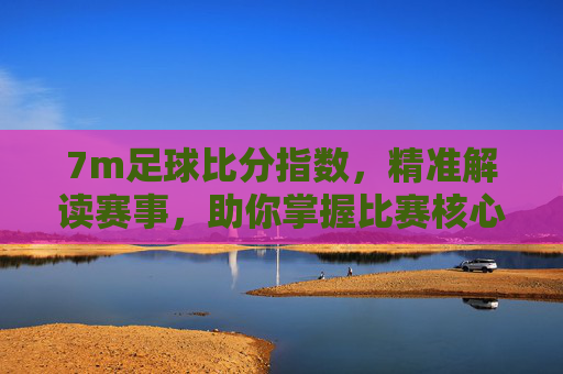 7m足球比分指数,精准解读赛事,助你掌握比赛核心动态,7m足球比分指数,精准解读赛事,助你掌握比赛核心动态
