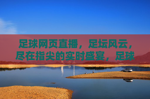 足球网页直播，足坛风云，尽在指尖的实时盛宴，足球网页直播，足坛风云尽在指尖的实时盛宴