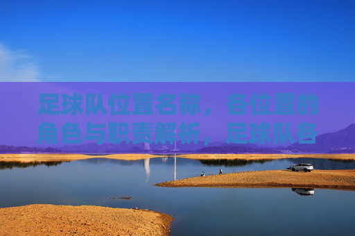 足球队位置名称,各位置的角色与职责解析,足球队各位置角色与职责解析,从位置名称到具体职责的全面解读