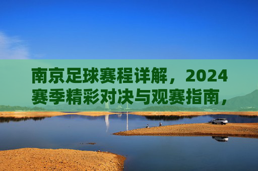 南京足球赛程详解,2024赛季精彩对决与观赛指南,南京足球赛程详解,2024赛季精彩对决与观赛指南