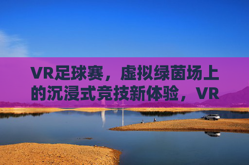 VR足球赛，虚拟绿茵场上的沉浸式竞技新体验，VR足球赛，虚拟绿茵场上的沉浸式竞技新体验