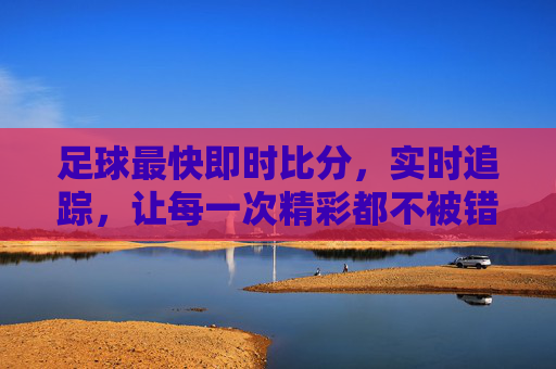 足球最快即时比分,实时追踪,让每一次精彩都不被错过