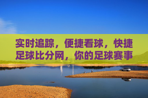 实时追踪,便捷看球,快捷足球比分网,你的足球赛事信息中心,快捷足球比分网,实时追踪,便捷看球,你的足球赛事信息中心