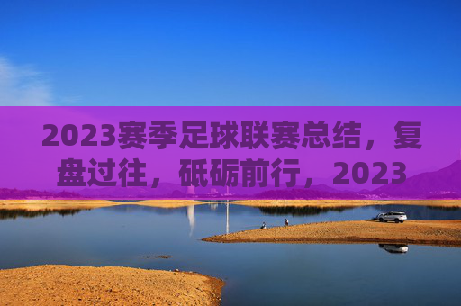 2023赛季足球联赛总结,复盘过往,砥砺前行,2023赛季足球联赛总结,复盘过往,砥砺前行
