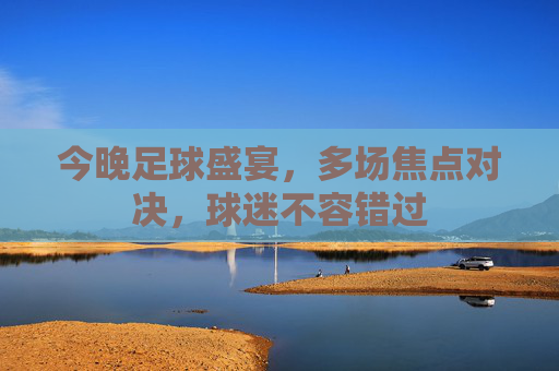 今晚足球盛宴,多场焦点对决,球迷不容错过