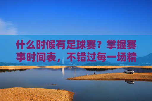 什么时候有足球赛?掌握赛事时间表,不错过每一场精彩对决