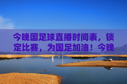 今晚国足球直播时间表,锁定比赛,为国足加油!今晚国足球赛直播时间表,锁定比赛,为国足加油!