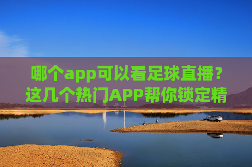 哪个app可以看足球直播?这几个热门APP帮你锁定精彩赛事,哪个app可以看足球直播?这几个热门APP帮你锁定精彩赛事
